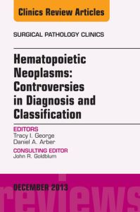 Hematopoietic Neoplasms: Controversies in Diagnosis and Classification, An Issue of Surgical Pathology Clinics